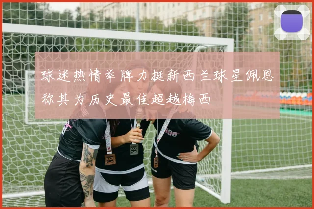 球迷热情举牌力挺新西兰球星佩恩称其为历史最佳超越梅西