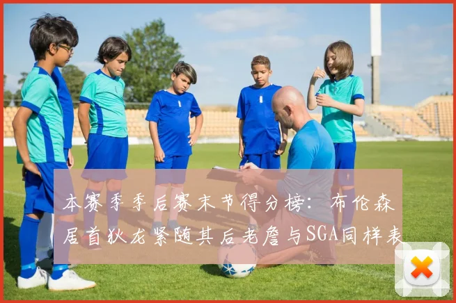 本赛季季后赛末节得分榜：布伦森居首狄龙紧随其后老詹与SGA同样表现出色