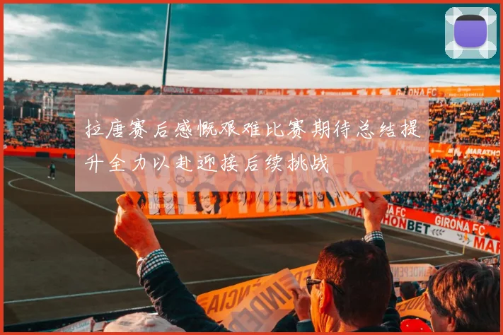 拉唐赛后感慨艰难比赛期待总结提升全力以赴迎接后续挑战