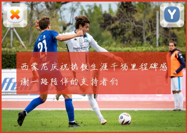 西蒙尼庆祝执教生涯千场里程碑感谢一路陪伴的支持者们