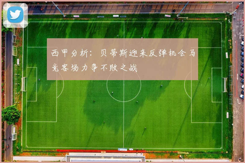 西甲分析：贝蒂斯迎来反弹机会马竞客场力争不败之战