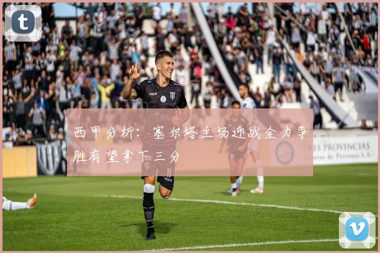 西甲分析：塞尔塔主场迎战全力争胜有望拿下三分