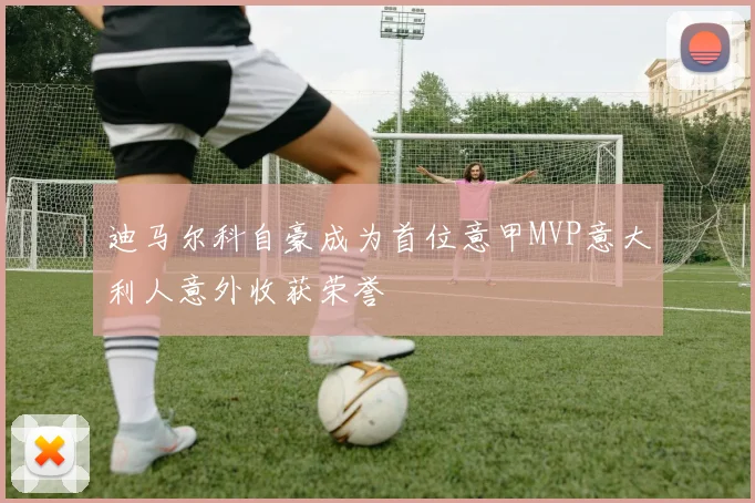 迪马尔科自豪成为首位意甲MVP意大利人意外收获荣誉