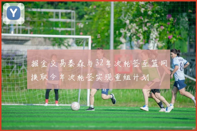 掘金交易泰森与32年次轮签至篮网换取今年次轮签实现重组计划