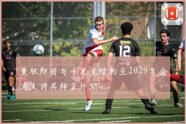 曼联即将与卡里克续约至2029年全力支持其转正计划