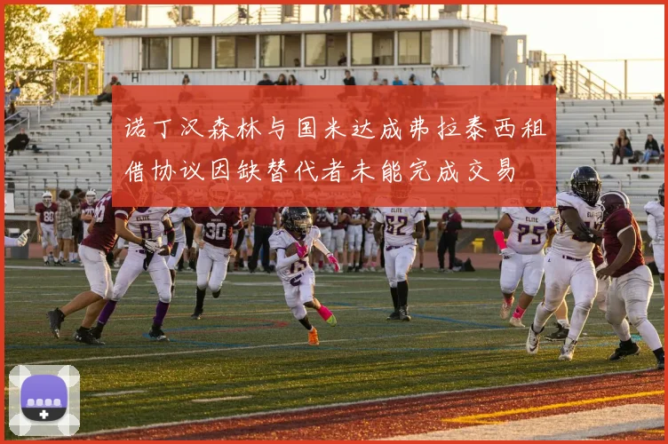 诺丁汉森林与国米达成弗拉泰西租借协议因缺替代者未能完成交易