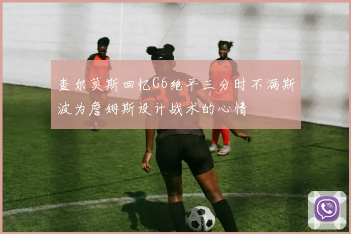 查尔莫斯回忆G6绝平三分时不满斯波为詹姆斯设计战术的心情
