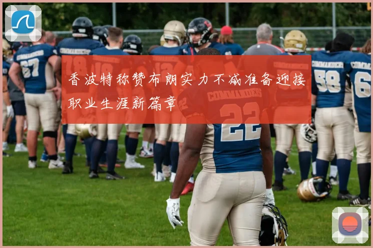 香波特称赞布朗实力不减准备迎接职业生涯新篇章