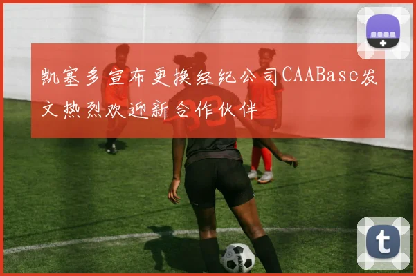 凯塞多宣布更换经纪公司CAABase发文热烈欢迎新合作伙伴