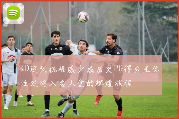 KD迟到祝福威少成历史PG得分王你注定将入名人堂的辉煌旅程