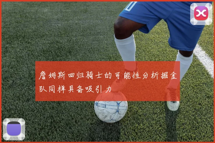 詹姆斯回归骑士的可能性分析掘金队同样具备吸引力