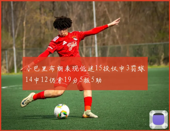 小巴里布朗表现低迷15投仅中3罚球14中12仍拿19分5板5助