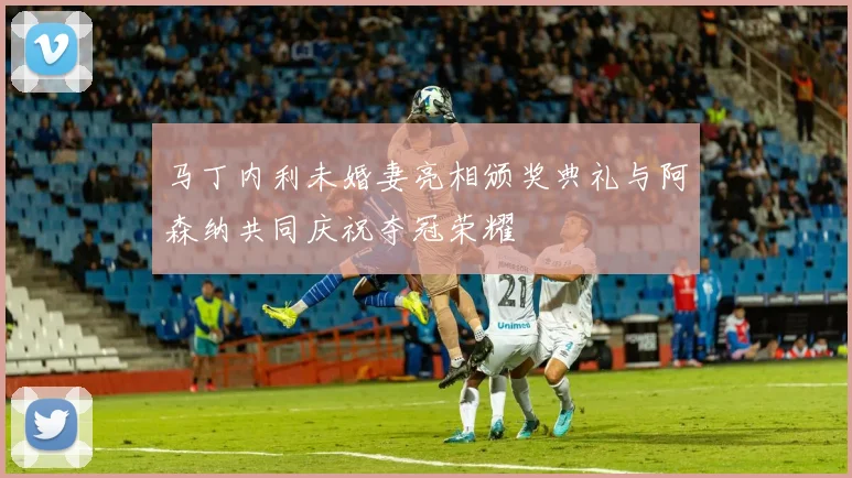 马丁内利未婚妻亮相颁奖典礼与阿森纳共同庆祝夺冠荣耀