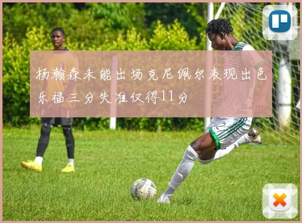 杨瀚森未能出场克尼佩尔表现出色乐福三分失准仅得11分
