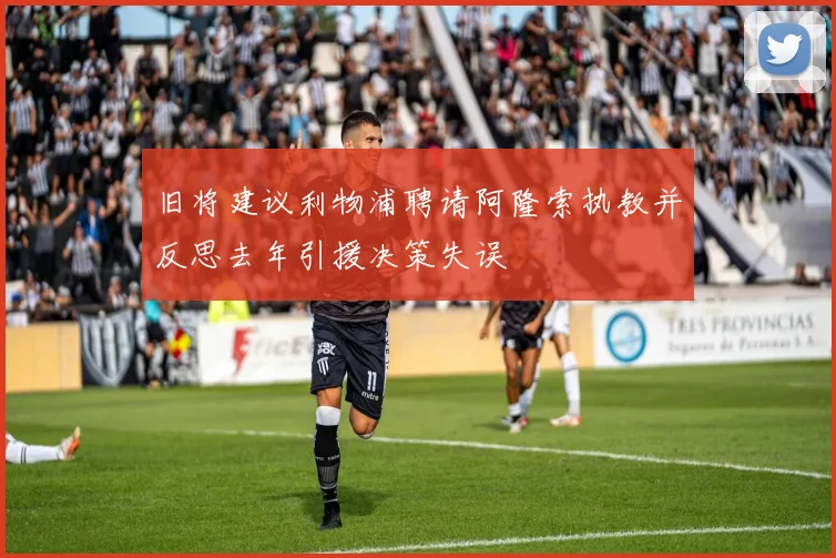旧将建议利物浦聘请阿隆索执教并反思去年引援决策失误
