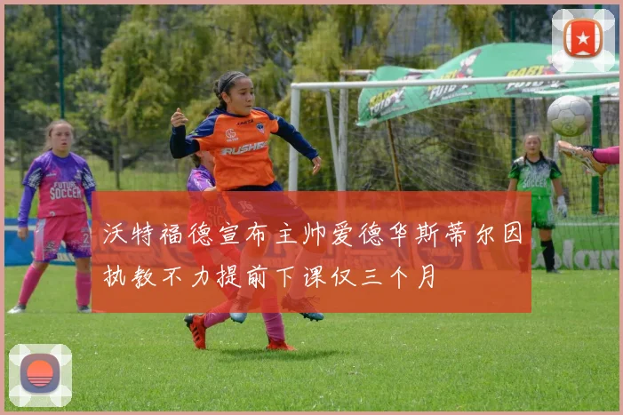 沃特福德宣布主帅爱德华斯蒂尔因执教不力提前下课仅三个月