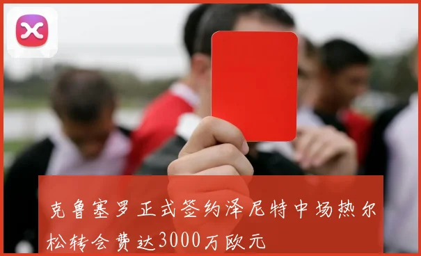 克鲁塞罗正式签约泽尼特中场热尔松转会费达3000万欧元