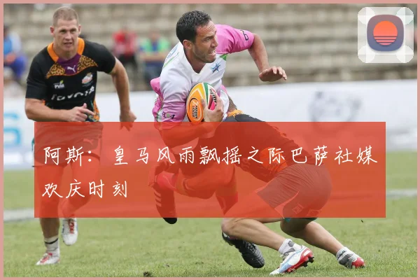 阿斯：皇马风雨飘摇之际巴萨社媒欢庆时刻