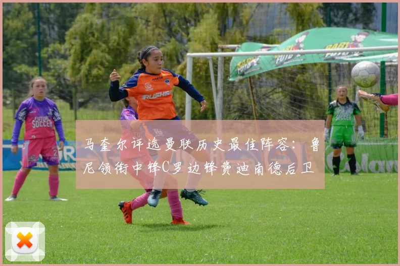 马奎尔评选曼联历史最佳阵容：鲁尼领衔中锋C罗边锋费迪南德后卫