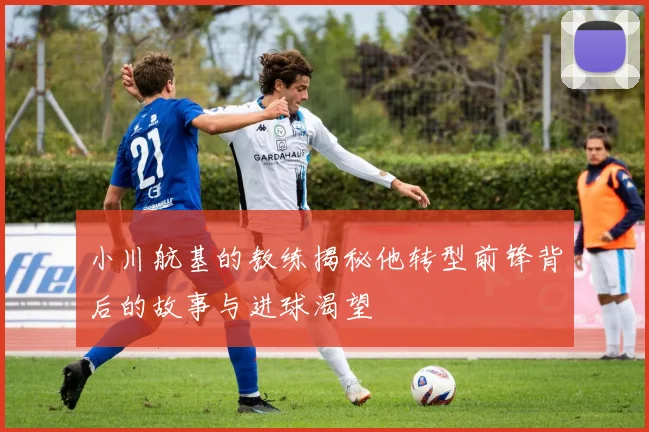 小川航基的教练揭秘他转型前锋背后的故事与进球渴望